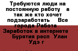 Требуются люди на постоянную работу,  а так же кто хочет подзаработать! - Все города Работа » Заработок в интернете   . Бурятия респ.,Улан-Удэ г.